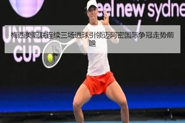 梅西美职联连续三场进球引领迈阿密国际争冠走势前瞻